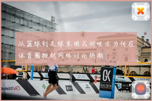 从篮球到足球朱明式训练法为何在体育圈掀起网络讨论热潮