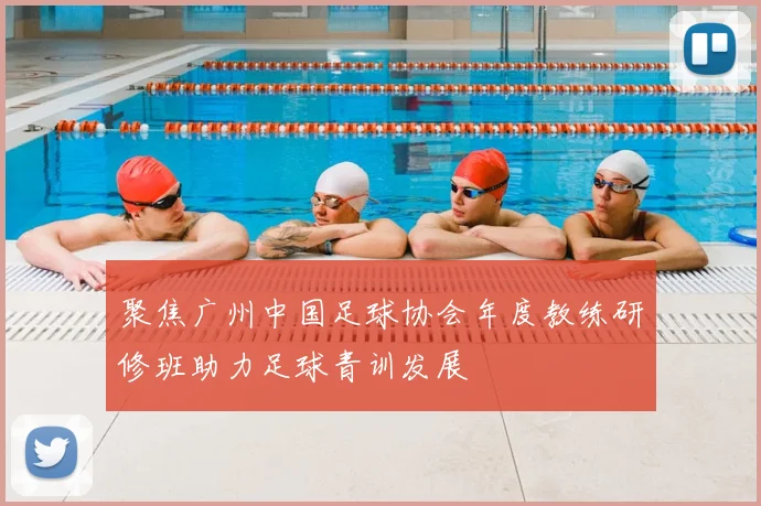聚焦广州中国足球协会年度教练研修班助力足球青训发展