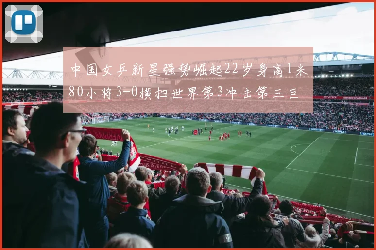 中国女乒新星强势崛起22岁身高1米80小将3-0横扫世界第3冲击第三巨头地位