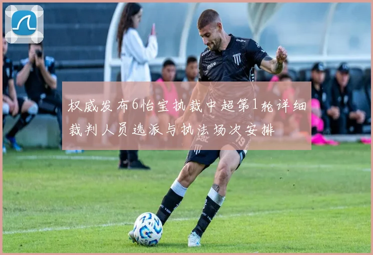 权威发布6怡宝执裁中超第1轮详细裁判人员选派与执法场次安排