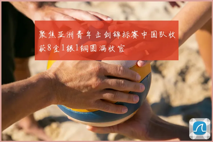 聚焦亚洲青年击剑锦标赛中国队收获8金1银1铜圆满收官