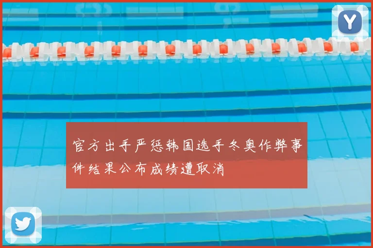 官方出手严惩韩国选手冬奥作弊事件结果公布成绩遭取消