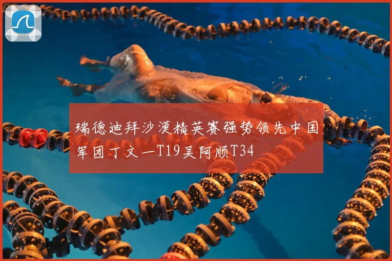 瑞德迪拜沙漠精英赛强势领先中国军团丁文一T19吴阿顺T34