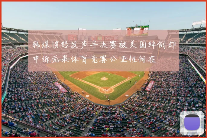 韩媒愤怒发声半决赛被美国绊倒却申诉无果体育竞赛公正性何在