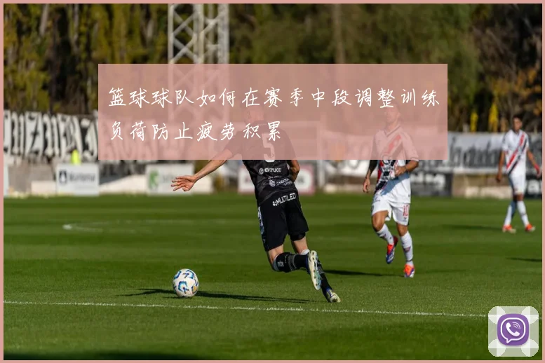 篮球球队如何在赛季中段调整训练负荷防止疲劳积累