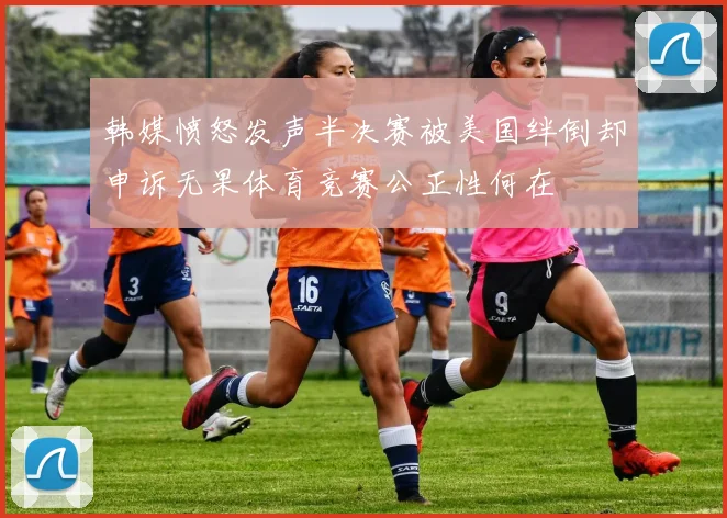 韩媒愤怒发声半决赛被美国绊倒却申诉无果体育竞赛公正性何在