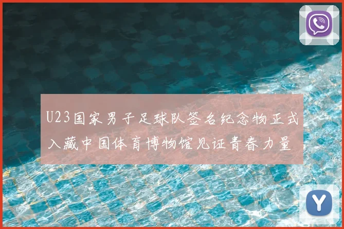 U23国家男子足球队签名纪念物正式入藏中国体育博物馆见证青春力量