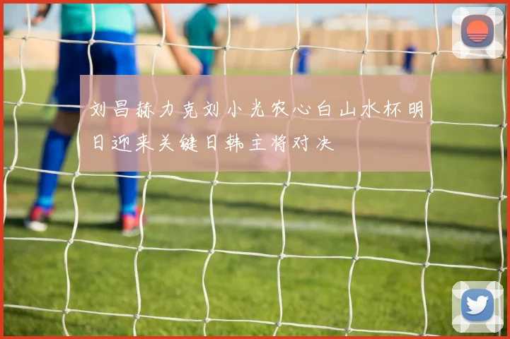 刘昌赫力克刘小光农心白山水杯明日迎来关键日韩主将对决
